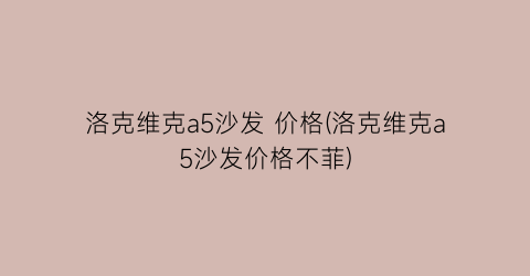 洛克维克a5沙发 价格(洛克维克a5沙发价格不菲)
